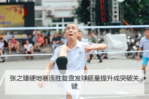 张之臻硬地赛连胜复盘发球质量提升成突破关键