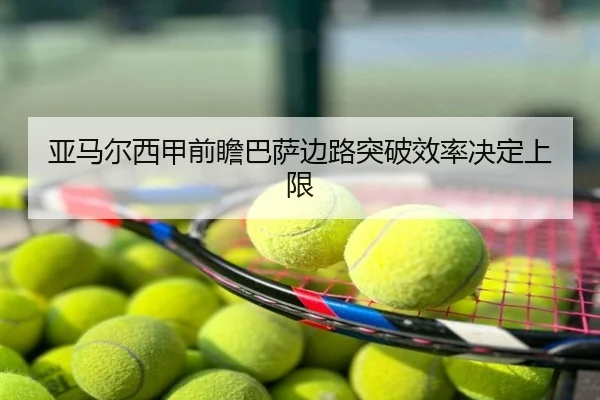 亚马尔西甲前瞻巴萨边路突破效率决定上限